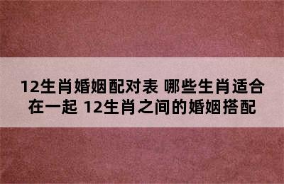 12生肖婚姻配对表 哪些生肖适合在一起 12生肖之间的婚姻搭配